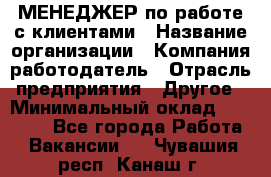 МЕНЕДЖЕР по работе с клиентами › Название организации ­ Компания-работодатель › Отрасль предприятия ­ Другое › Минимальный оклад ­ 35 000 - Все города Работа » Вакансии   . Чувашия респ.,Канаш г.